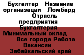 Бухгалтер › Название организации ­ Ломбард №1 › Отрасль предприятия ­ Бухгалтерия › Минимальный оклад ­ 11 000 - Все города Работа » Вакансии   . Забайкальский край,Чита г.